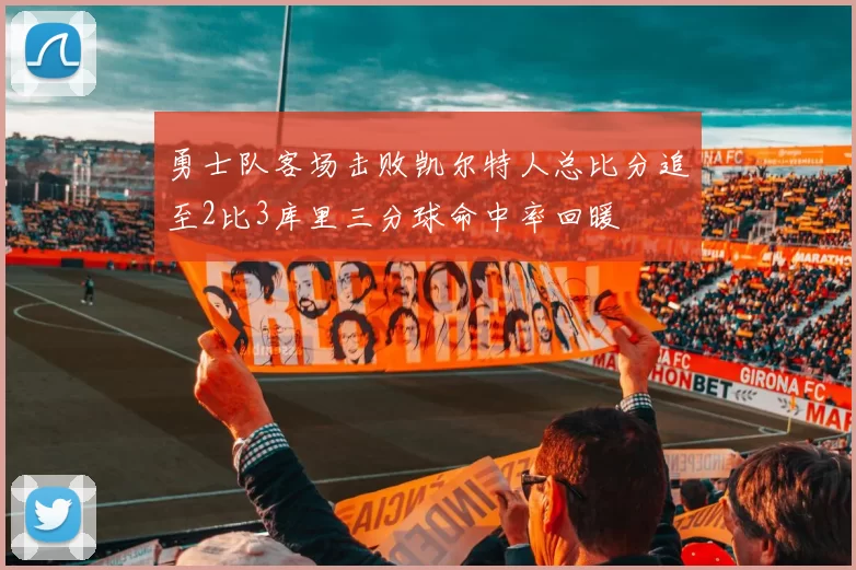 勇士队客场击败凯尔特人总比分追至2比3库里三分球命中率回暖