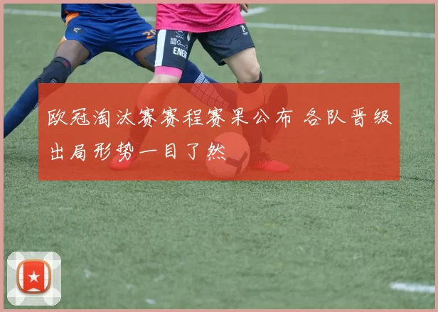 欧冠淘汰赛赛程赛果公布 各队晋级出局形势一目了然