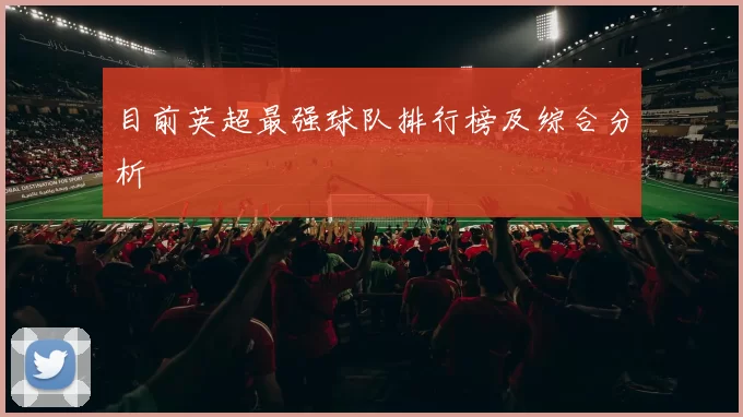 目前英超最强球队排行榜及综合分析