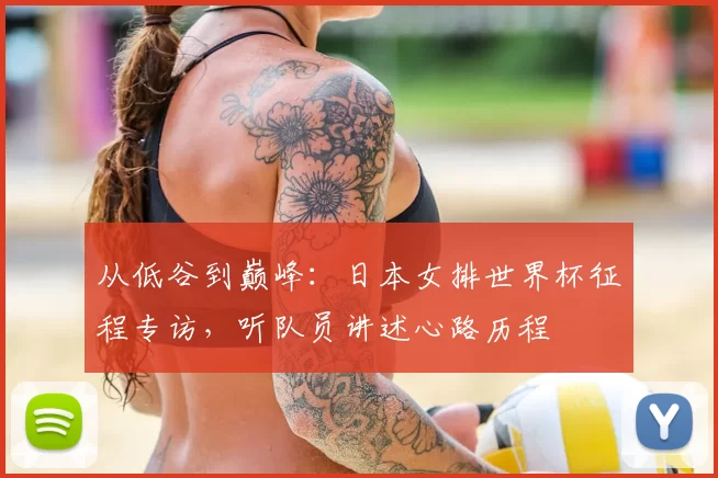 从低谷到巅峰:日本女排世界杯征程专访,听队员讲述心路历程