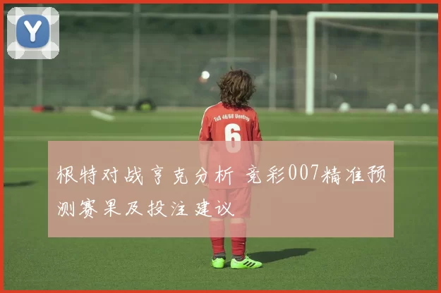 根特对战亨克分析 竞彩007精准预测赛果及投注建议