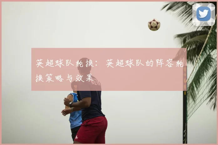 英超球队轮换:英超球队的阵容轮换策略与效果
