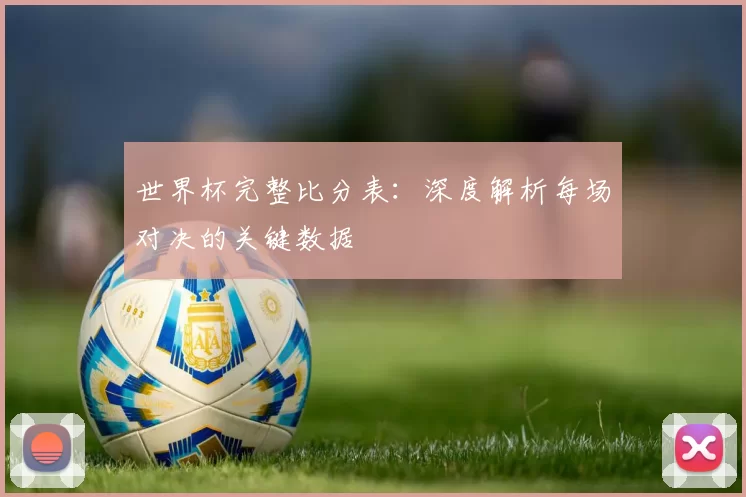 世界杯完整比分表:深度解析每场对决的关键数据