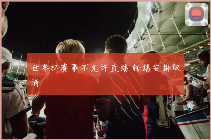 世界杯赛事不允许直播 转播安排取消