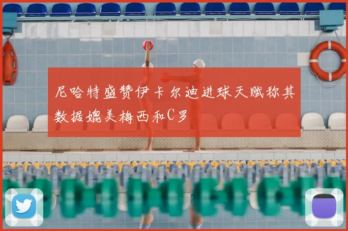尼哈特盛赞伊卡尔迪进球天赋称其数据媲美梅西和C罗