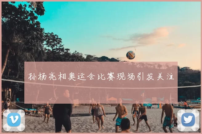 孙杨亮相奥运会比赛现场引发关注