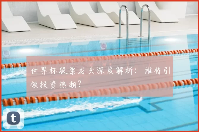 世界杯股票龙头深度解析：谁将引领投资热潮？