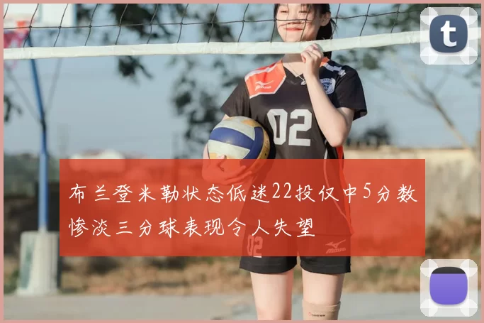 布兰登米勒状态低迷22投仅中5分数惨淡三分球表现令人失望