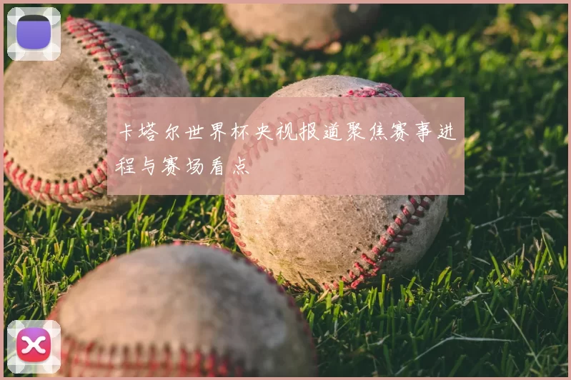 卡塔尔世界杯央视报道聚焦赛事进程与赛场看点