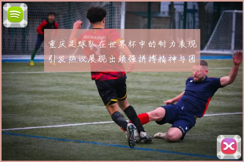重庆足球队在世界杯中的耐力表现引发热议展现出顽强拼搏精神与团队合作能力