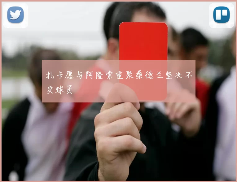 扎卡愿与阿隆索重聚桑德兰坚决不卖球员