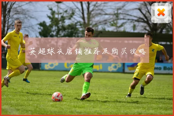 英超球衣店铺推荐及购买攻略