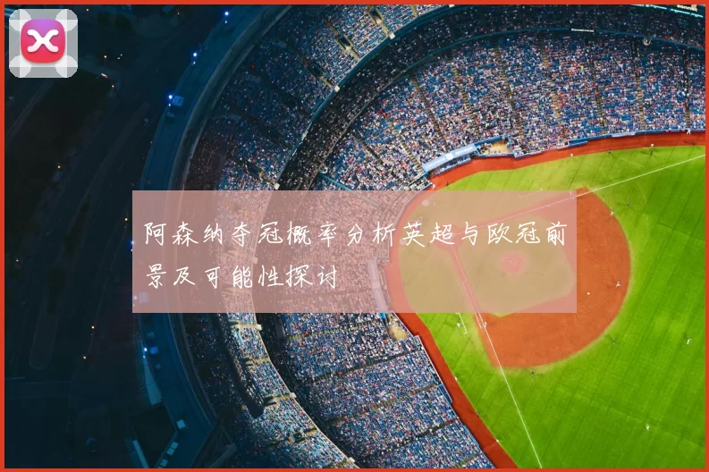 阿森纳夺冠概率分析英超与欧冠前景及可能性探讨