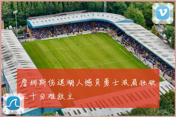 詹姆斯伤退湖人憾负勇士浓眉独砍三十分难救主