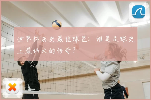 世界杯历史最佳球星：谁是足球史上最伟大的传奇？