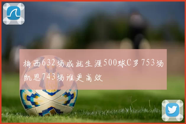 梅西632场成就生涯500球C罗753场凯恩743场谁更高效