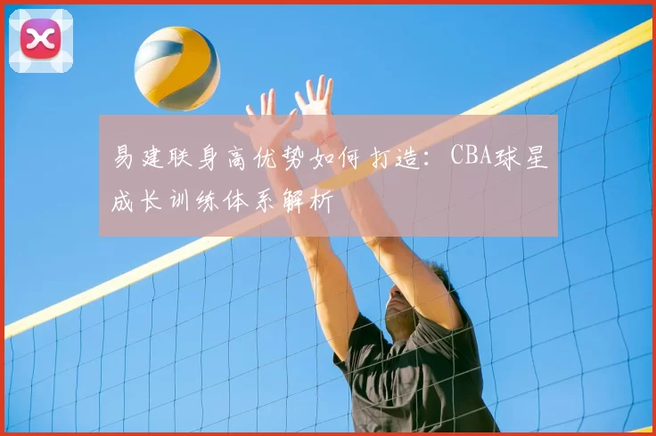 易建联身高优势如何打造：CBA球星成长训练体系解析