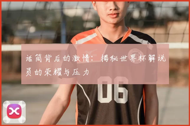 话筒背后的激情：揭秘世界杯解说员的荣耀与压力