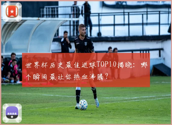世界杯历史最佳进球TOP10揭晓:哪个瞬间最让你热血沸腾?