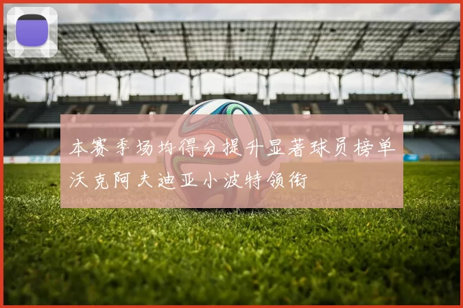 本赛季场均得分提升显著球员榜单沃克阿夫迪亚小波特领衔