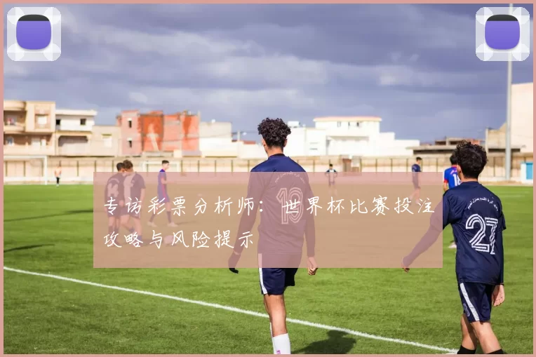 专访彩票分析师：世界杯比赛投注攻略与风险提示