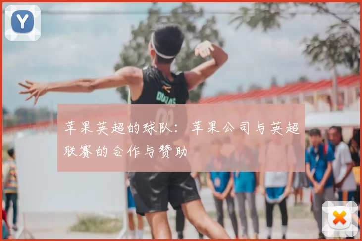 苹果英超的球队：苹果公司与英超联赛的合作与赞助
