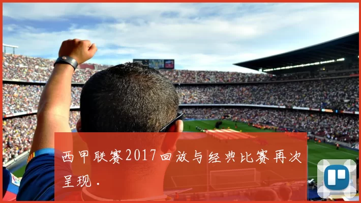 西甲联赛2017回放与经典比赛再次呈现 .