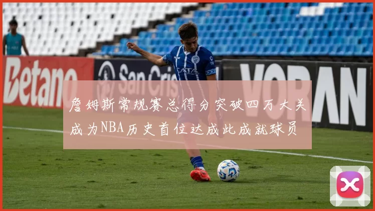 詹姆斯常规赛总得分突破四万大关成为NBA历史首位达成此成就球员