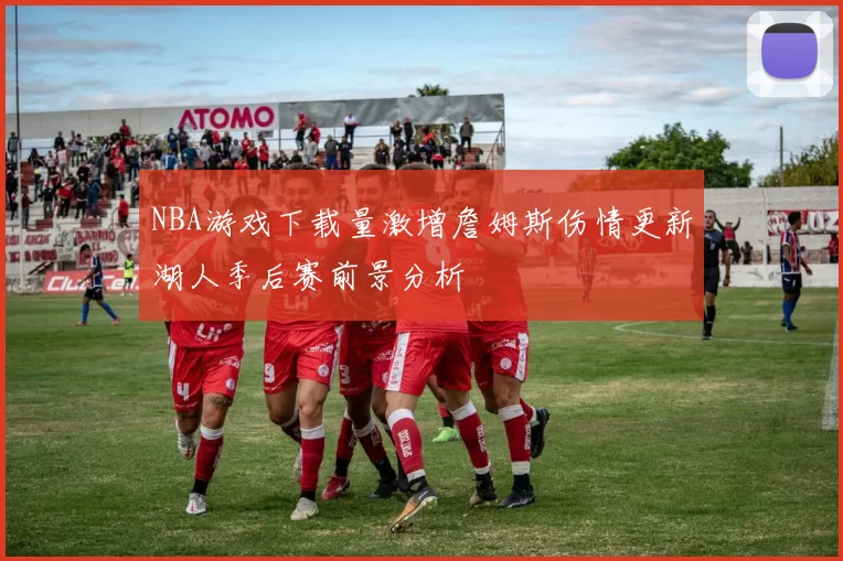 NBA游戏下载量激增詹姆斯伤情更新湖人季后赛前景分析