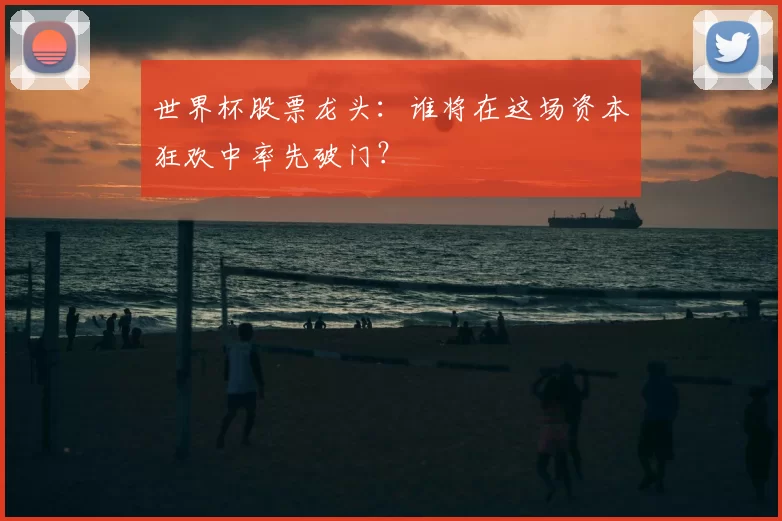 世界杯股票龙头：谁将在这场资本狂欢中率先破门？