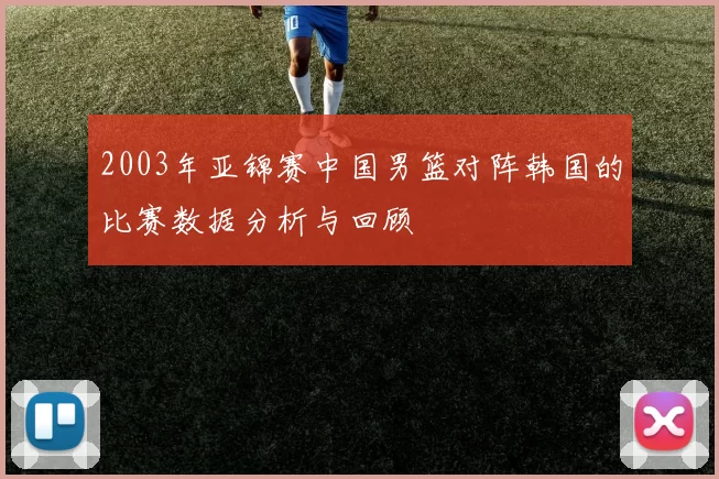 2003年亚锦赛中国男篮对阵韩国的比赛数据分析与回顾