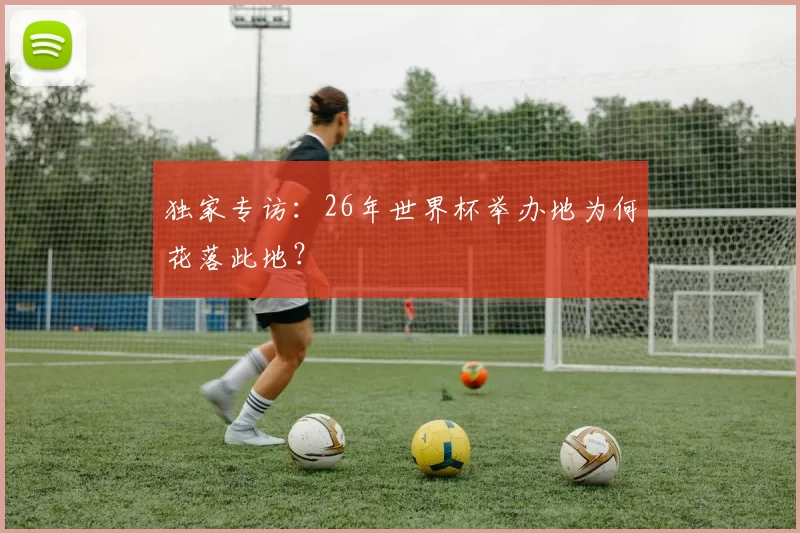 独家专访：26年世界杯举办地为何花落此地？