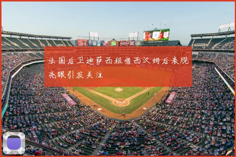 法国后卫迪萨西租借西汉姆后表现亮眼引发关注