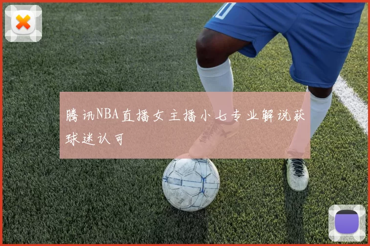 腾讯NBA直播女主播小七专业解说获球迷认可