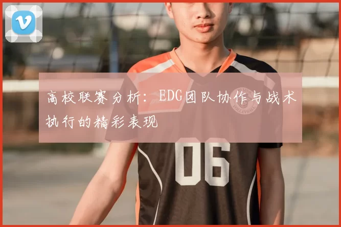 高校联赛分析:EDG团队协作与战术执行的精彩表现