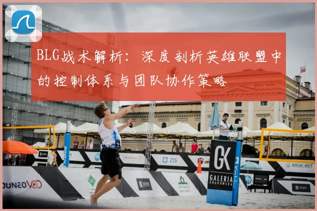 BLG战术解析:深度剖析英雄联盟中的控制体系与团队协作策略