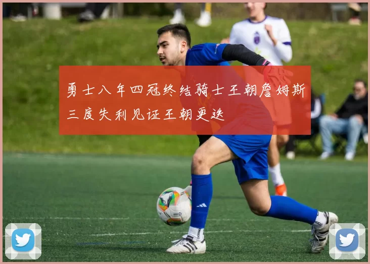 勇士八年四冠终结骑士王朝詹姆斯三度失利见证王朝更迭
