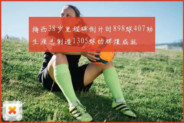 梅西38岁里程碑倒计时898球407助生涯总制造1305球的辉煌成就