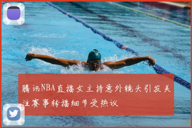 腾讯NBA直播女主持意外镜头引发关注赛事转播细节受热议