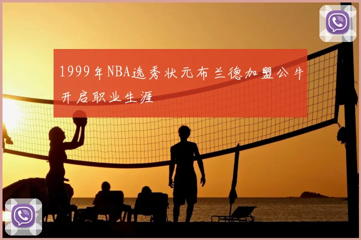 1999年NBA选秀状元布兰德加盟公牛开启职业生涯