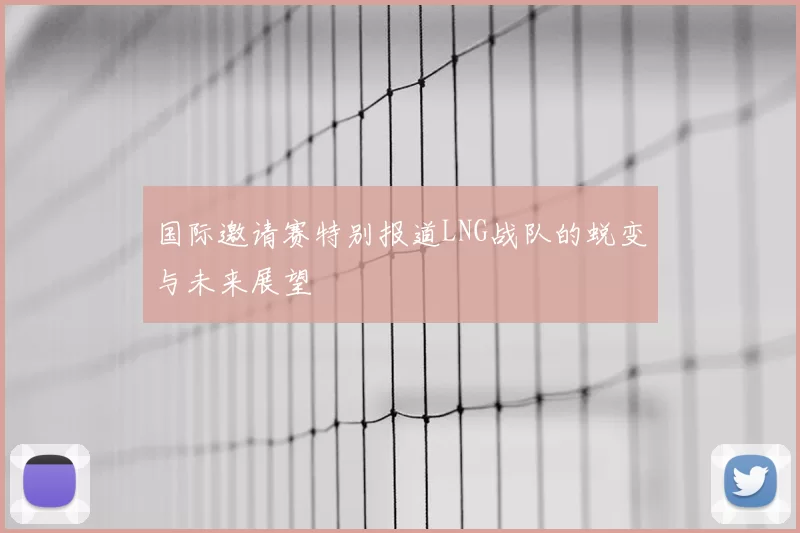 国际邀请赛特别报道LNG战队的蜕变与未来展望