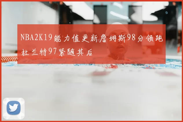 NBA2K19能力值更新詹姆斯98分领跑杜兰特97紧随其后