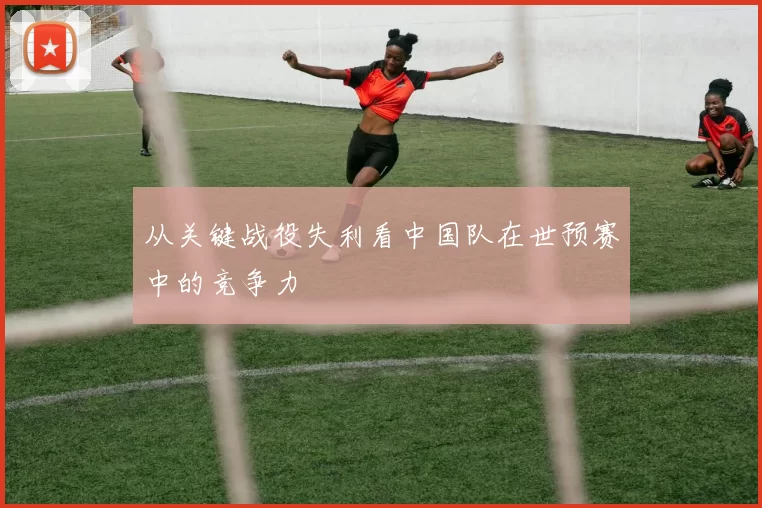 从关键战役失利看中国队在世预赛中的竞争力