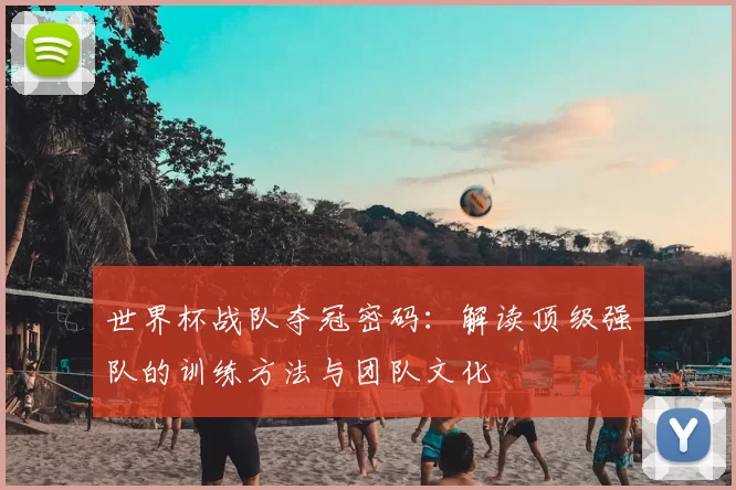 世界杯战队夺冠密码:解读顶级强队的训练方法与团队文化