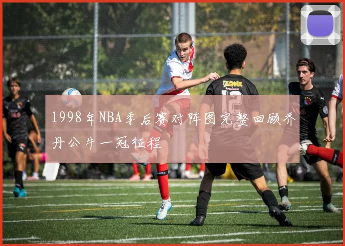 1998年NBA季后赛对阵图完整回顾乔丹公牛一冠征程