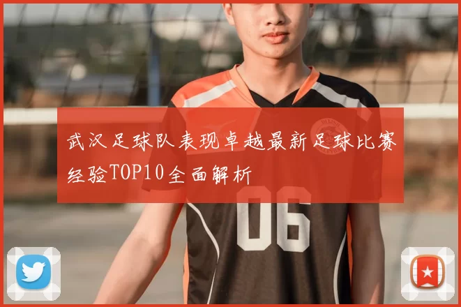 武汉足球队表现卓越最新足球比赛经验TOP10全面解析