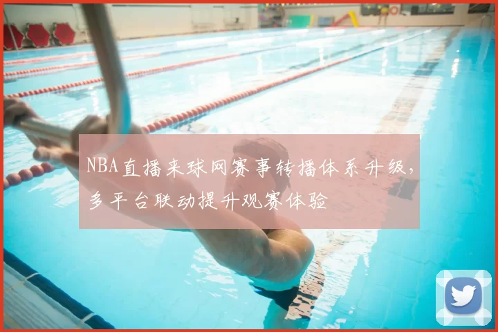 NBA直播来球网赛事转播体系升级，多平台联动提升观赛体验