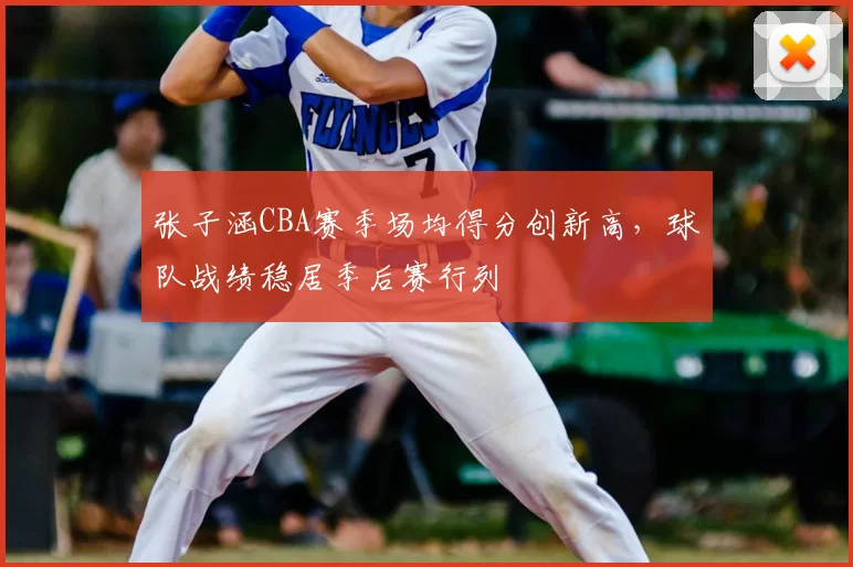 张子涵CBA赛季场均得分创新高，球队战绩稳居季后赛行列
