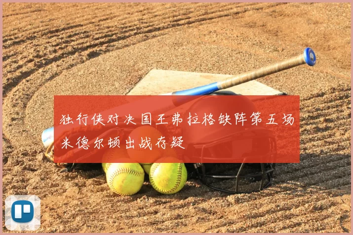 独行侠对决国王弗拉格缺阵第五场米德尔顿出战存疑