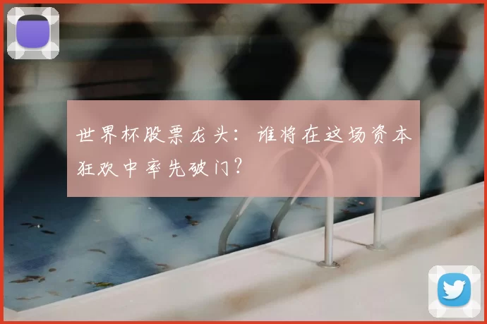 世界杯股票龙头:谁将在这场资本狂欢中率先破门?